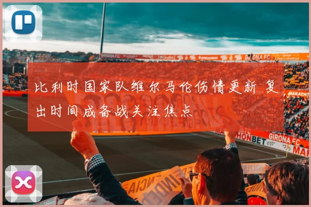 比利时国家队维尔马伦伤情更新 复出时间成备战关注焦点