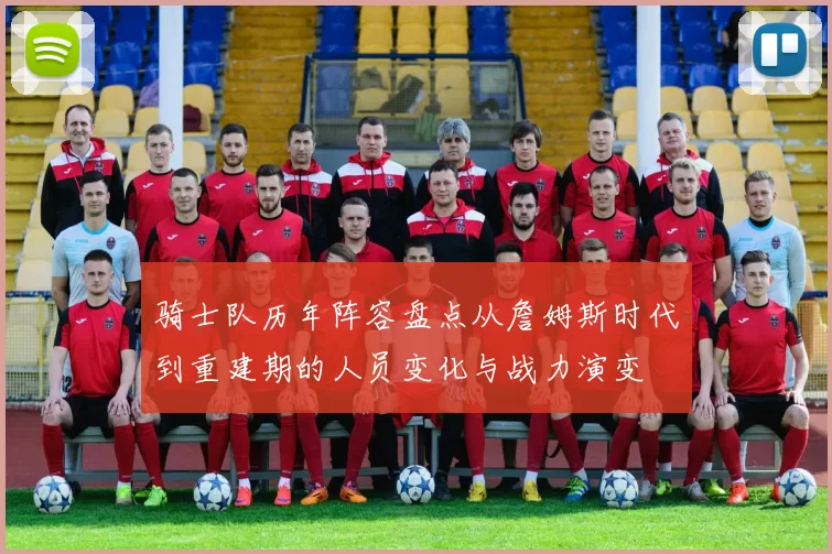 骑士队历年阵容盘点从詹姆斯时代到重建期的人员变化与战力演变