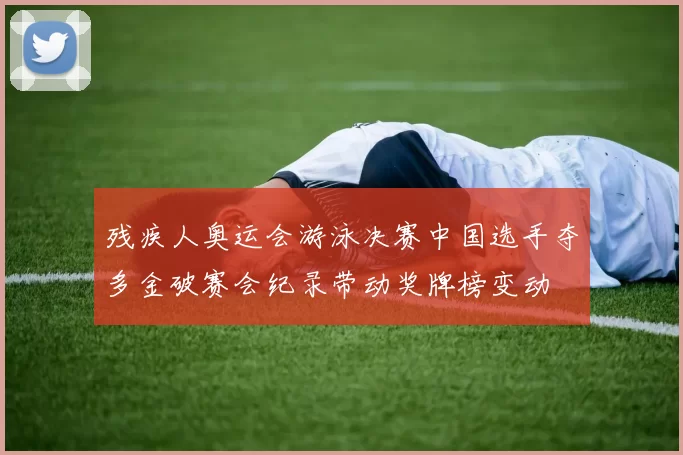 残疾人奥运会游泳决赛中国选手夺多金破赛会纪录带动奖牌榜变动