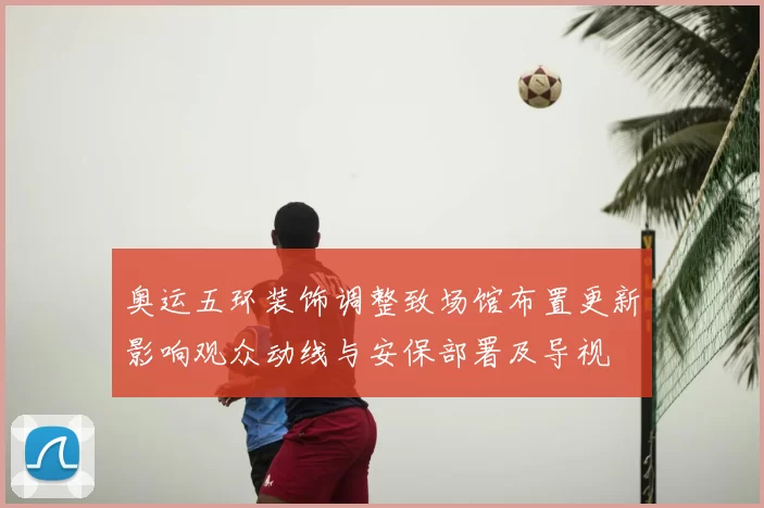 奥运五环装饰调整致场馆布置更新影响观众动线与安保部署及导视