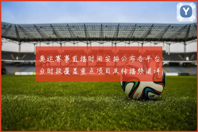 奥运赛事直播时间安排公布各平台分时段覆盖重点项目及转播频道详情