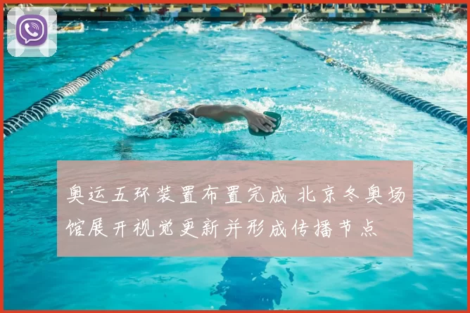 奥运五环装置布置完成 北京冬奥场馆展开视觉更新并形成传播节点
