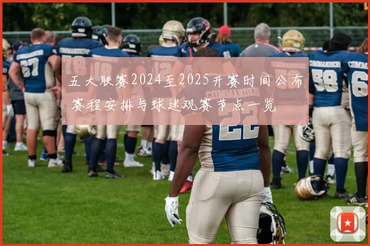 五大联赛2024至2025开赛时间公布 赛程安排与球迷观赛节点一览