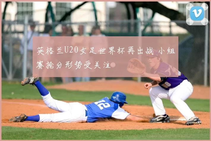 英格兰U20女足世界杯再出战 小组赛抢分形势受关注