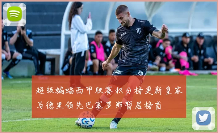 超级蝙蝠西甲联赛积分榜更新皇家马德里领先巴塞罗那暂居榜首