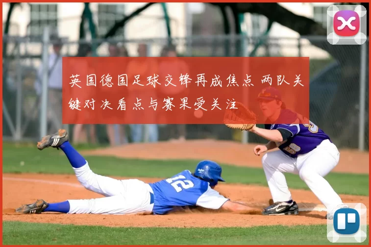 英国德国足球交锋再成焦点 两队关键对决看点与赛果受关注