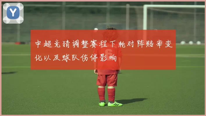 中超竞猜调整赛程下轮对阵赔率变化以及球队伤停影响