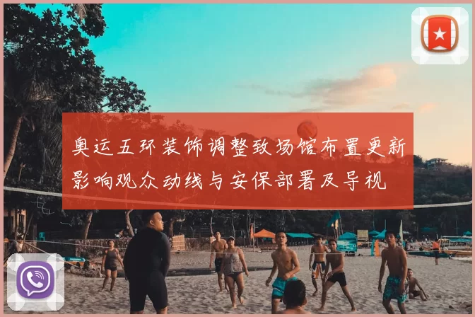 奥运五环装饰调整致场馆布置更新影响观众动线与安保部署及导视