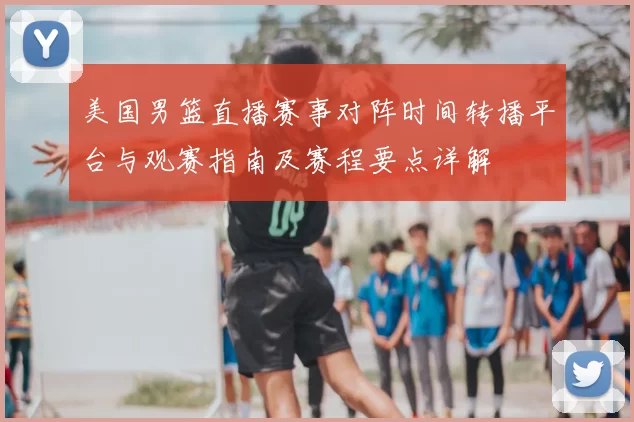 美国男篮直播赛事对阵时间转播平台与观赛指南及赛程要点详解