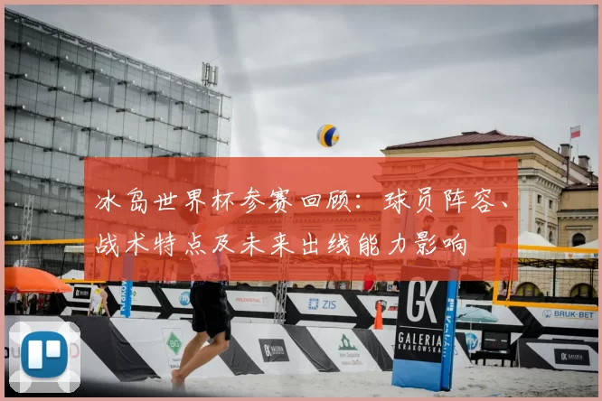 冰岛世界杯参赛回顾：球员阵容、战术特点及未来出线能力影响
