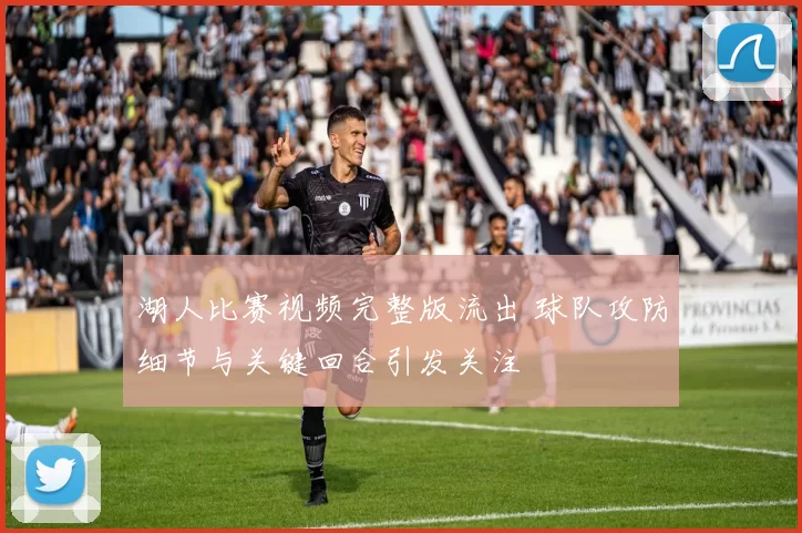 湖人比赛视频完整版流出 球队攻防细节与关键回合引发关注