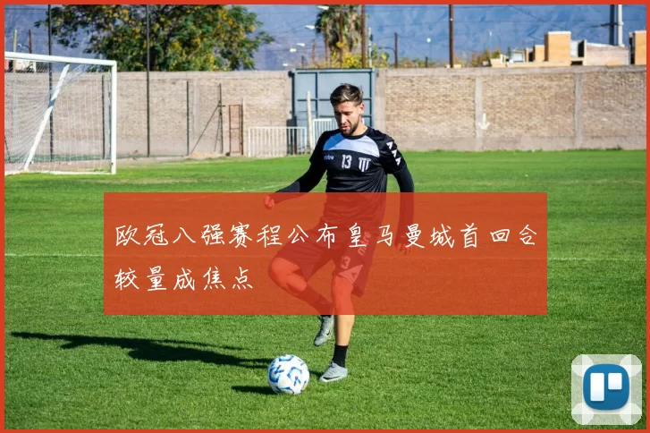 欧冠八强赛程公布皇马曼城首回合较量成焦点