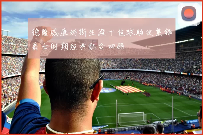 德隆威廉姆斯生涯十佳球助攻集锦爵士时期经典配合回顾