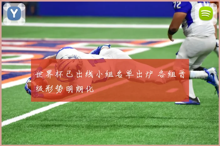 世界杯已出线小组名单出炉 各组晋级形势明朗化