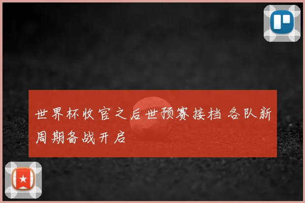 世界杯收官之后世预赛接档 各队新周期备战开启
