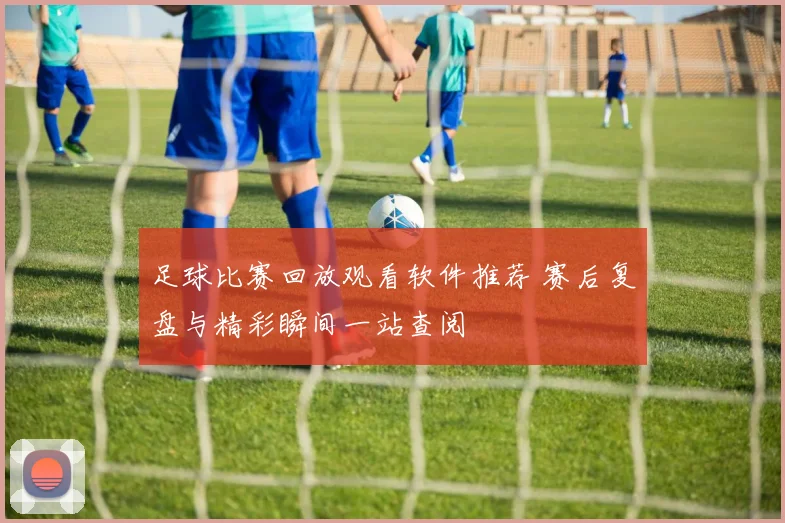 足球比赛回放观看软件推荐 赛后复盘与精彩瞬间一站查阅