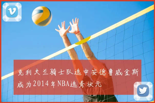 克利夫兰骑士队选中安德鲁威金斯成为2014年NBA选秀状元