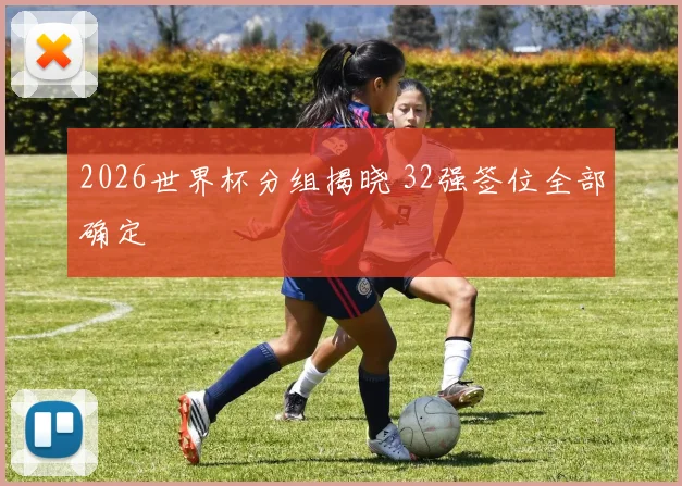 2026世界杯分组揭晓 32强签位全部确定