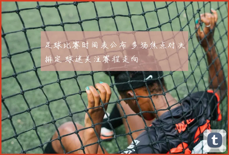 足球比赛时间表公布 多场焦点对决排定 球迷关注赛程走向