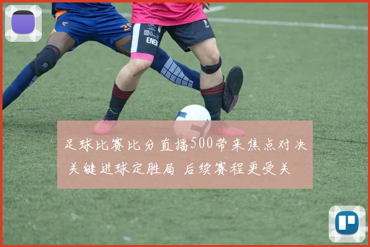 足球比赛比分直播500带来焦点对决 关键进球定胜局 后续赛程更受关注