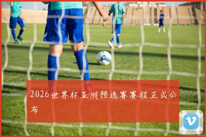 2026世界杯亚洲预选赛赛程正式公布