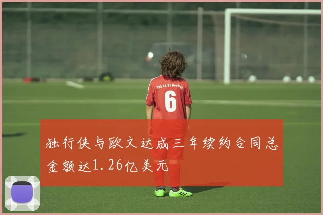 独行侠与欧文达成三年续约合同总金额达1.26亿美元