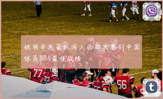 姚明率火箭队闯入西部决赛创中国球员NBA最佳战绩