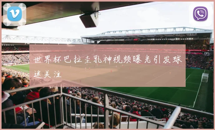 世界杯巴拉圭乳神视频曝光引发球迷关注