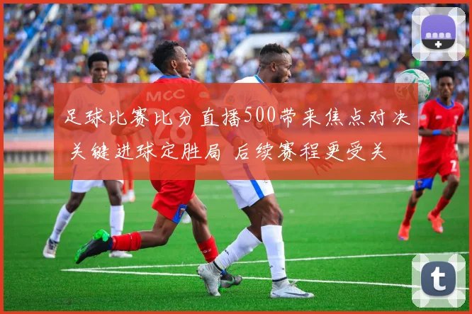 足球比赛比分直播500带来焦点对决 关键进球定胜局 后续赛程更受关注