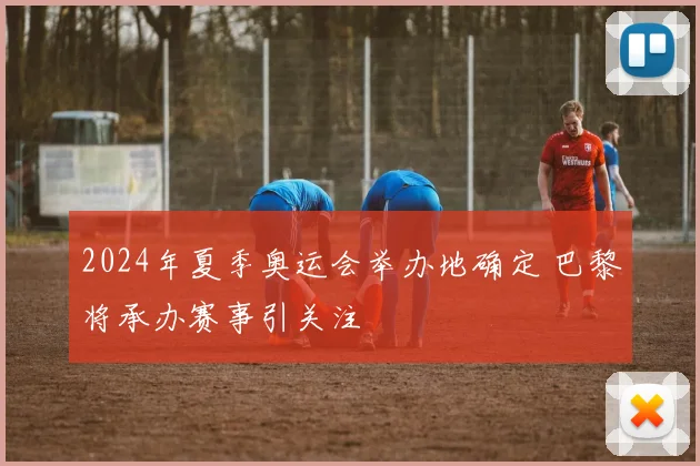 2024年夏季奥运会举办地确定 巴黎将承办赛事引关注