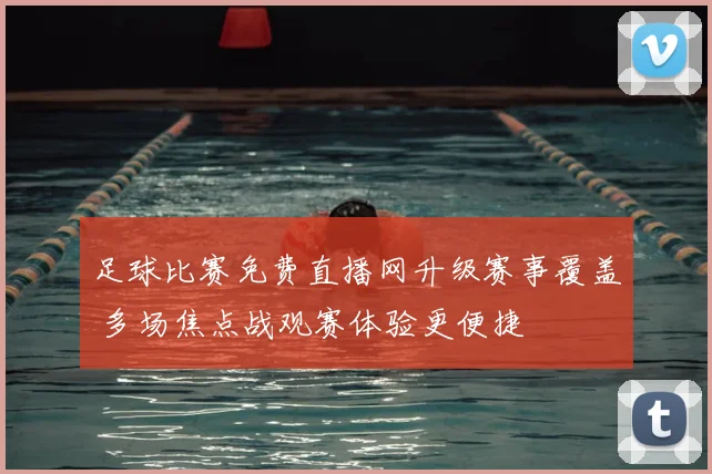 足球比赛免费直播网升级赛事覆盖 多场焦点战观赛体验更便捷
