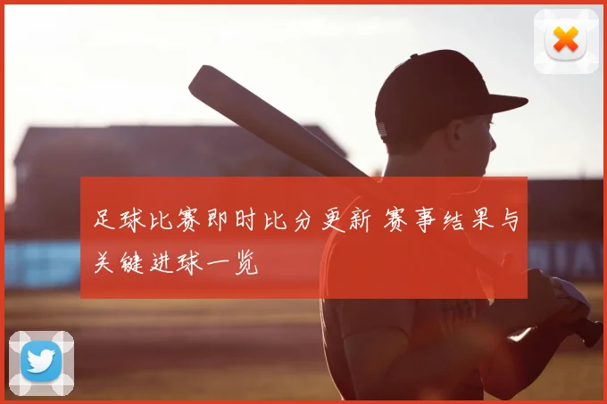 足球比赛即时比分更新 赛事结果与关键进球一览