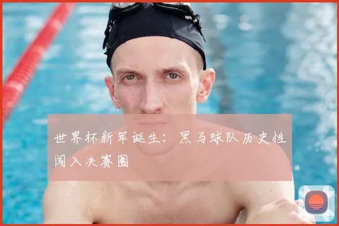 世界杯新军诞生：黑马球队历史性闯入决赛圈